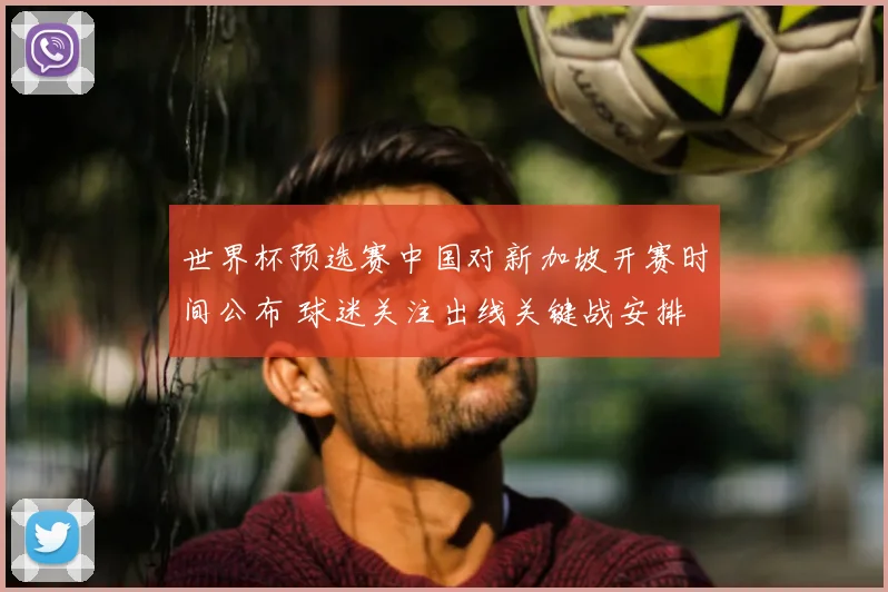 世界杯预选赛中国对新加坡开赛时间公布 球迷关注出线关键战安排