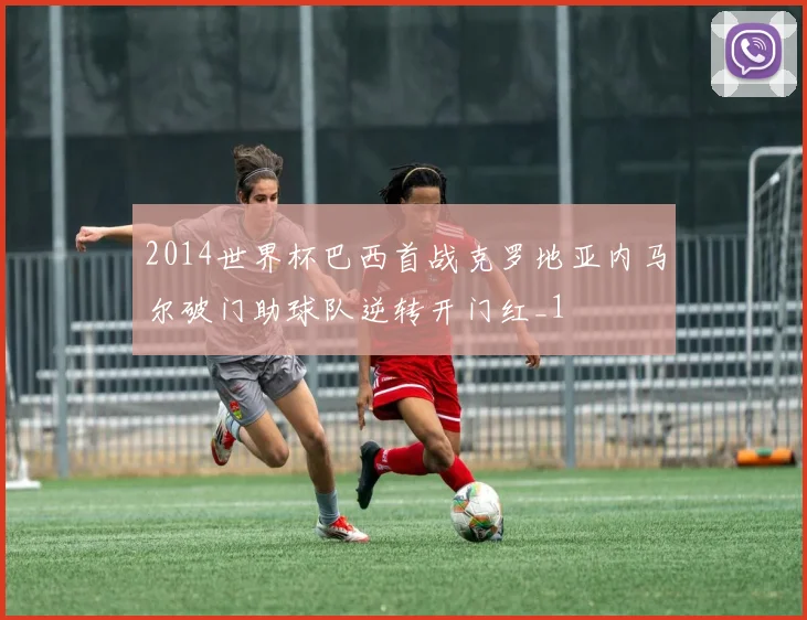 2014世界杯巴西首战克罗地亚内马尔破门助球队逆转开门红_1