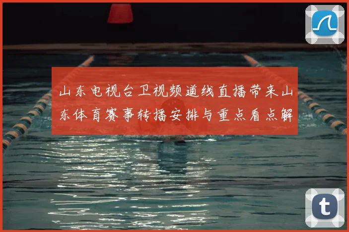 山东电视台卫视频道线直播带来山东体育赛事转播安排与重点看点解析