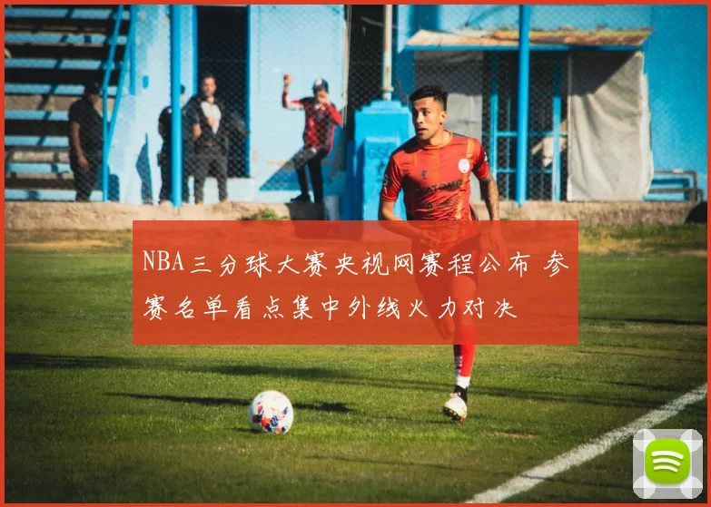 NBA三分球大赛央视网赛程公布 参赛名单看点集中外线火力对决