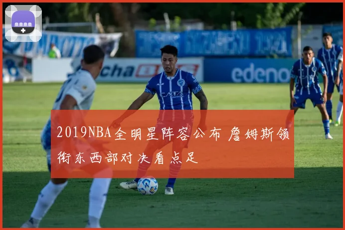 2019NBA全明星阵容公布 詹姆斯领衔东西部对决看点足