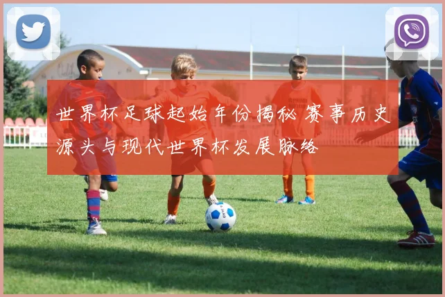 世界杯足球起始年份揭秘 赛事历史源头与现代世界杯发展脉络