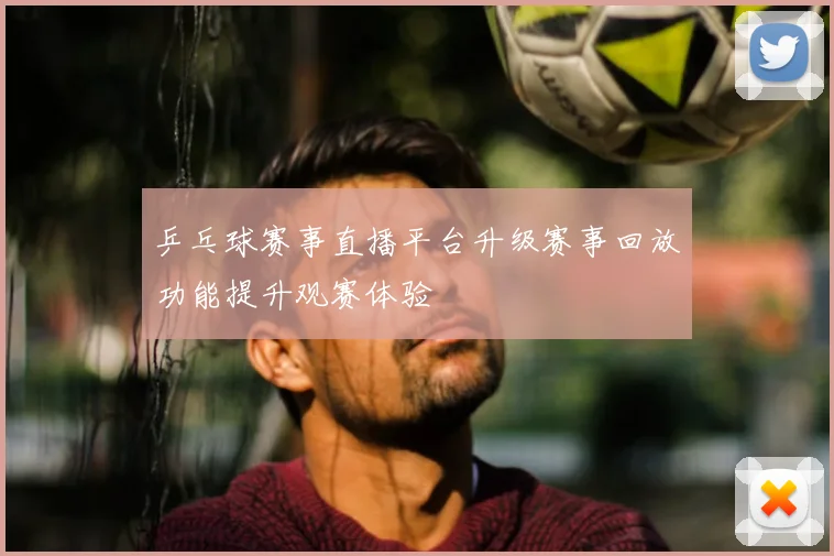 乒乓球赛事直播平台升级赛事回放功能提升观赛体验