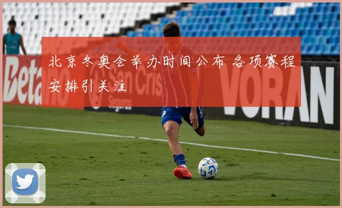 北京冬奥会举办时间公布 各项赛程安排引关注