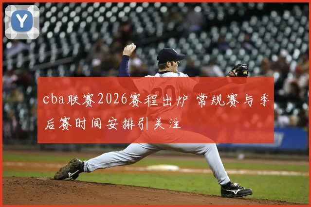 cba联赛2026赛程出炉 常规赛与季后赛时间安排引关注