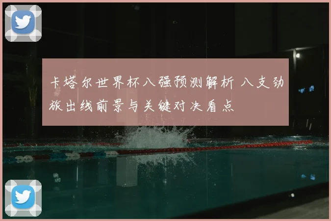 卡塔尔世界杯八强预测解析 八支劲旅出线前景与关键对决看点
