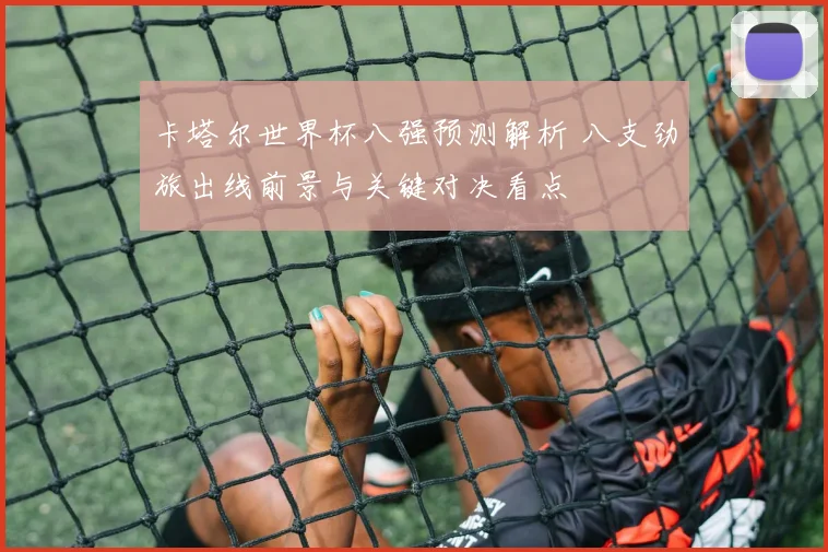 卡塔尔世界杯八强预测解析 八支劲旅出线前景与关键对决看点