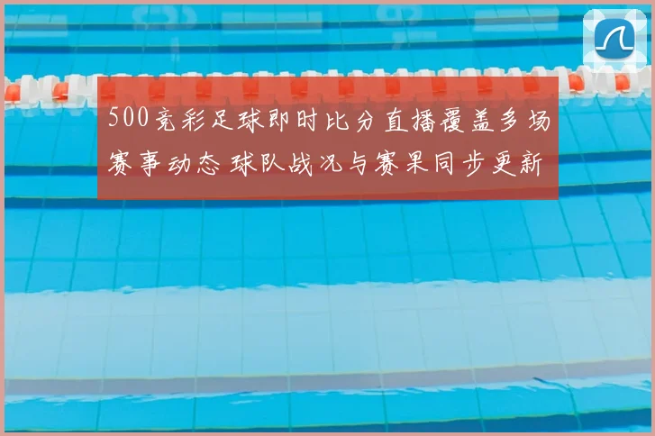 500竞彩足球即时比分直播覆盖多场赛事动态 球队战况与赛果同步更新