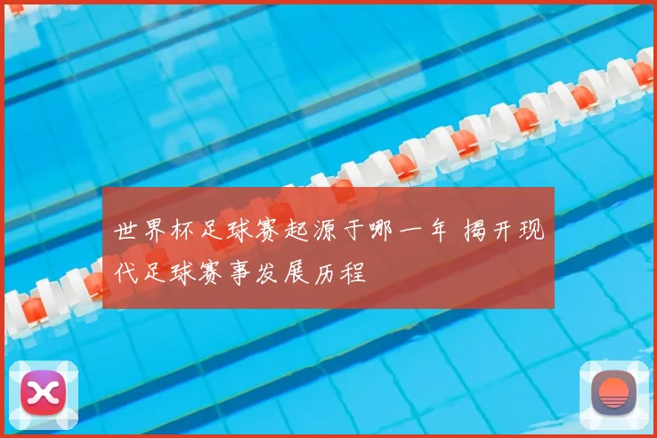 世界杯足球赛起源于哪一年 揭开现代足球赛事发展历程