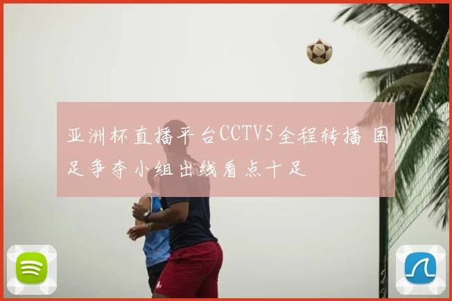 亚洲杯直播平台CCTV5全程转播 国足争夺小组出线看点十足