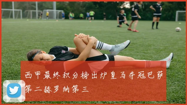 西甲最终积分榜出炉皇马夺冠巴萨第二赫罗纳第三