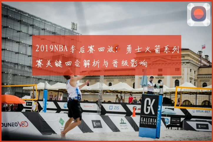 2019NBA季后赛回放：勇士火箭系列赛关键回合解析与晋级影响