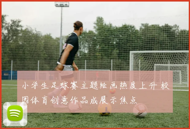 小学生足球赛主题绘画热度上升 校园体育创意作品成展示焦点
