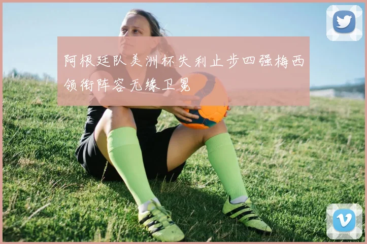 阿根廷队美洲杯失利止步四强梅西领衔阵容无缘卫冕