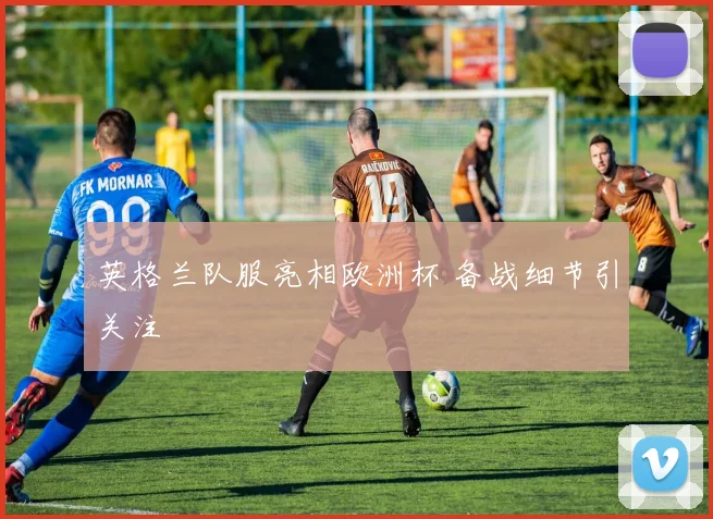英格兰队服亮相欧洲杯 备战细节引关注