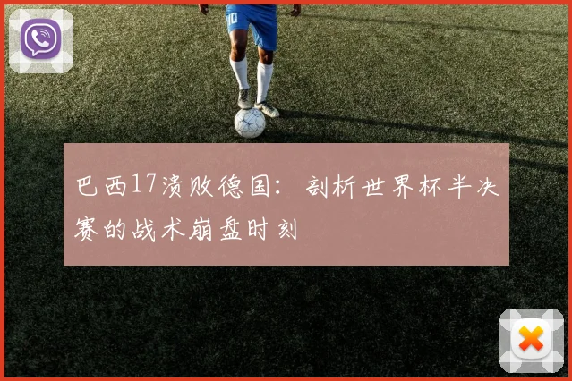 巴西17溃败德国:剖析世界杯半决赛的战术崩盘时刻