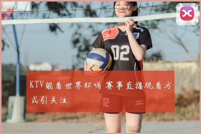 KTV能看世界杯吗 赛事直播观看方式引关注