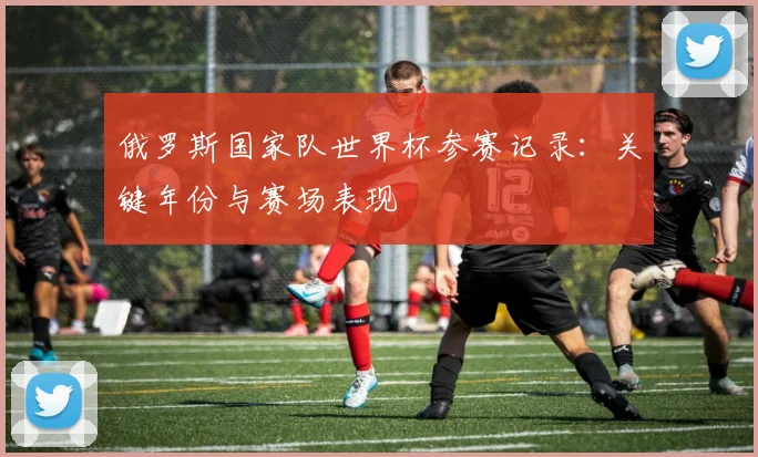 俄罗斯国家队世界杯参赛记录:关键年份与赛场表现