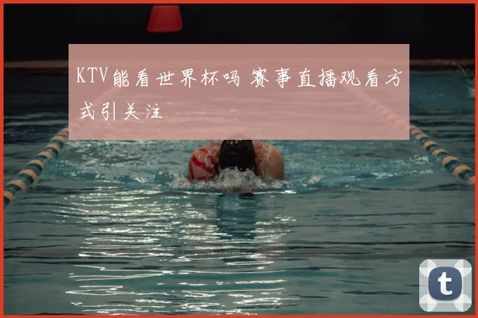 KTV能看世界杯吗 赛事直播观看方式引关注