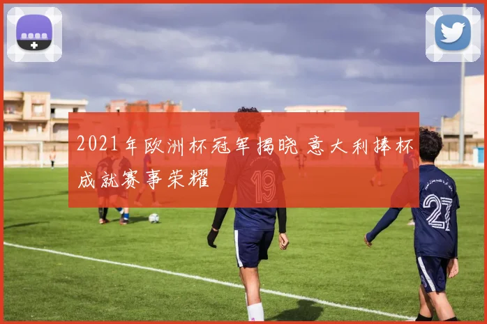 2021年欧洲杯冠军揭晓 意大利捧杯成就赛事荣耀