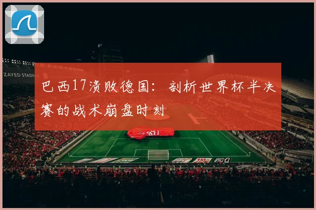 巴西17溃败德国:剖析世界杯半决赛的战术崩盘时刻