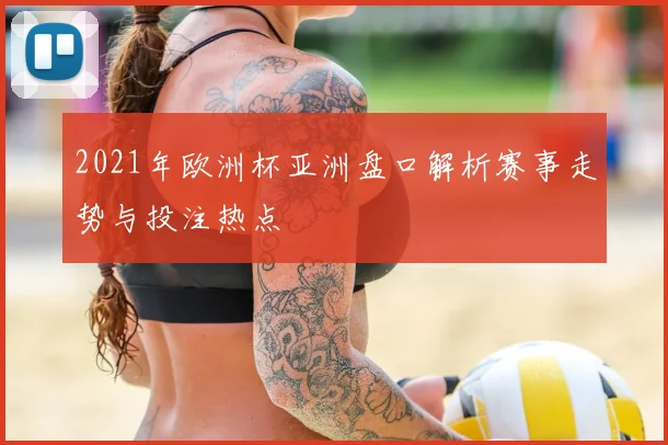 2021年欧洲杯亚洲盘口解析赛事走势与投注热点