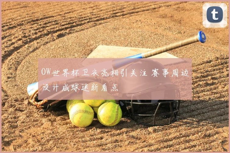 OW世界杯卫衣亮相引关注 赛事周边设计成球迷新看点