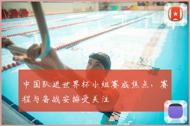 中国队进世界杯小组赛成焦点,赛程与备战安排受关注