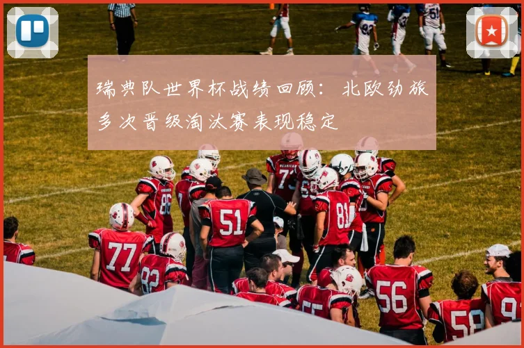 瑞典队世界杯战绩回顾：北欧劲旅多次晋级淘汰赛表现稳定