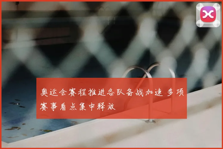 奥运会赛程推进各队备战加速 多项赛事看点集中释放