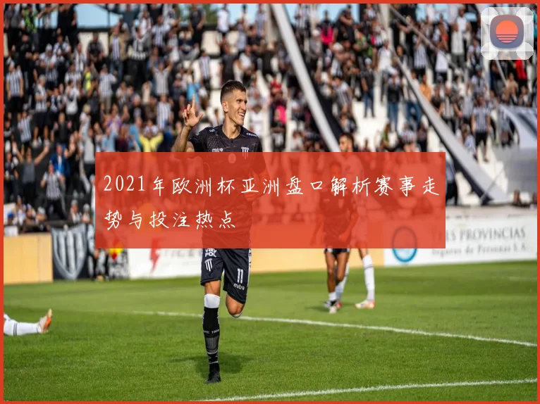 2021年欧洲杯亚洲盘口解析赛事走势与投注热点