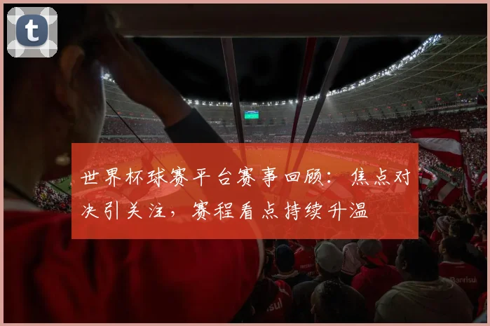 世界杯球赛平台赛事回顾:焦点对决引关注,赛程看点持续升温