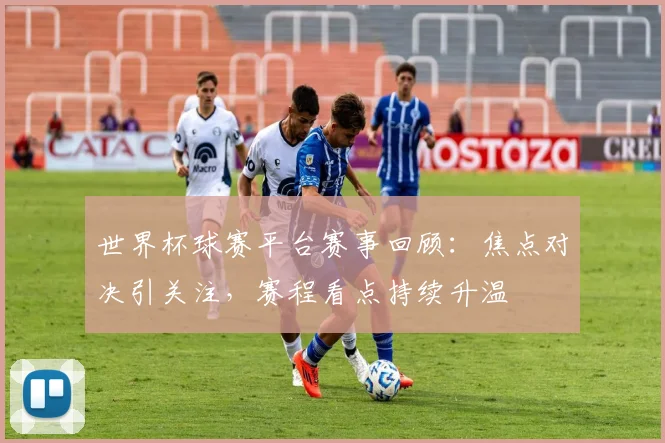 世界杯球赛平台赛事回顾：焦点对决引关注，赛程看点持续升温