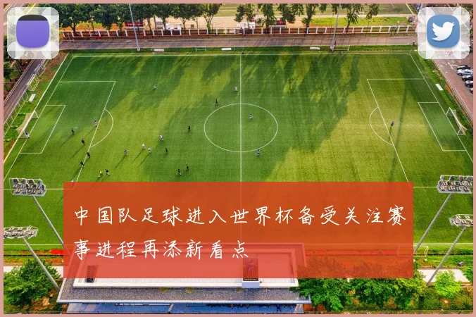 中国队足球进入世界杯备受关注赛事进程再添新看点