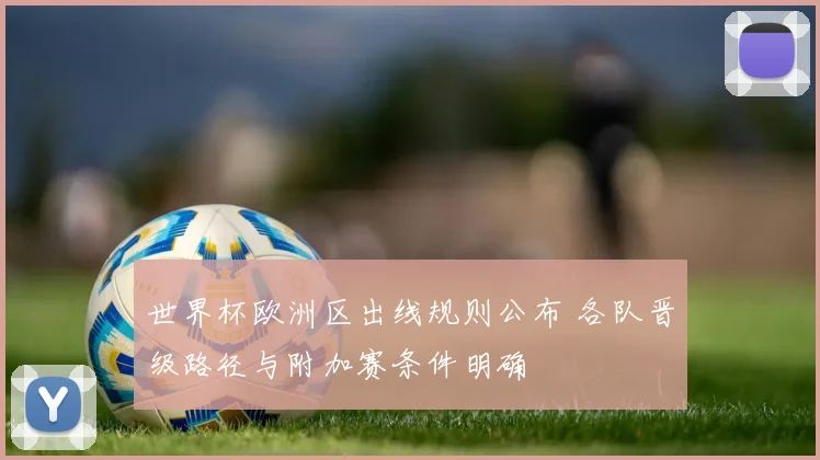 世界杯欧洲区出线规则公布 各队晋级路径与附加赛条件明确